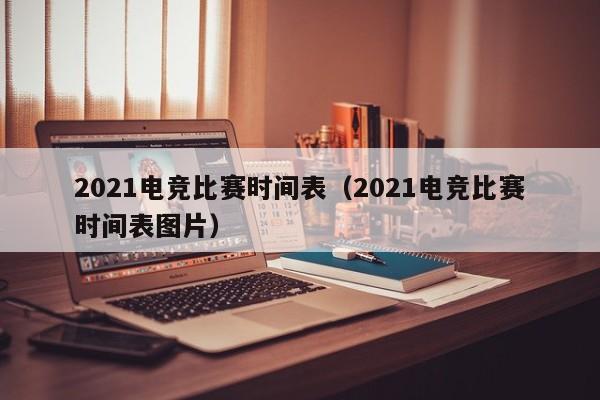 2021电竞比赛时间表（2021电竞比赛时间表图片）