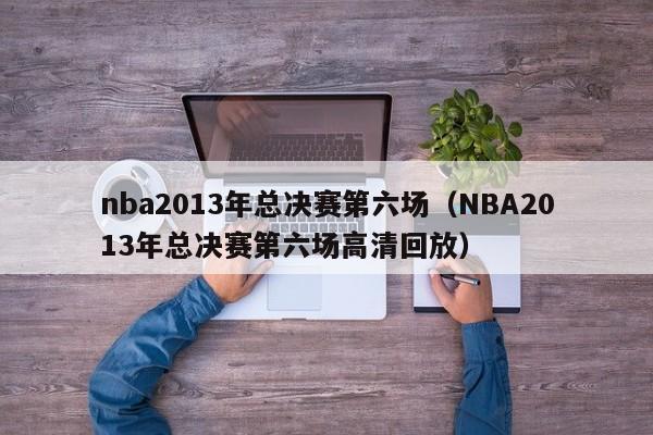 nba2013年总决赛第六场（NBA2013年总决赛第六场高清回放）