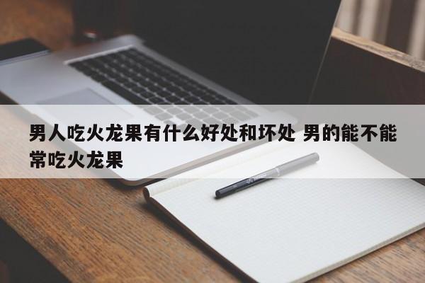 男人吃火龙果有什么好处和坏处 男的能不能常吃火龙果