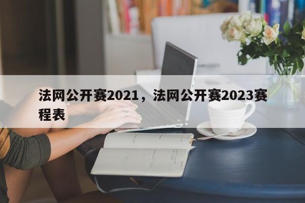 法网公开赛2021，法网公开赛2023赛程表