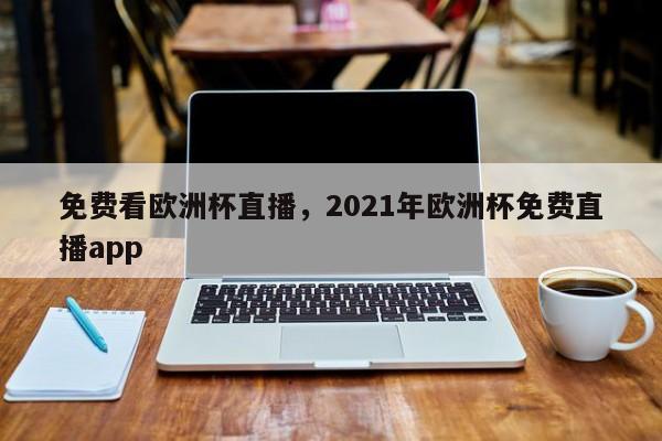 免费看欧洲杯直播，2021年欧洲杯免费直播app