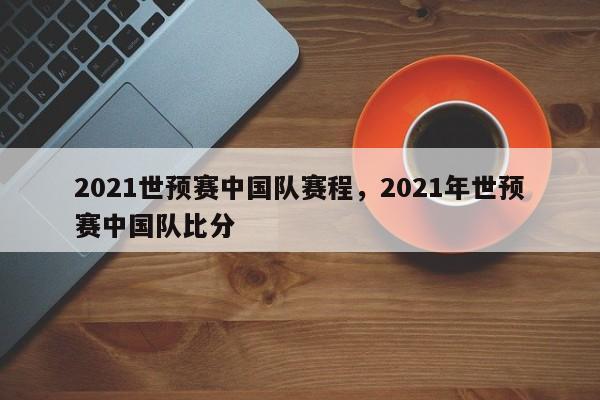 2021世预赛中国队赛程，2021年世预赛中国队比分