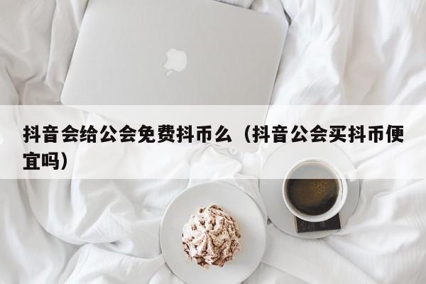 抖音会给公会免费抖币么（抖音公会买抖币便宜吗）