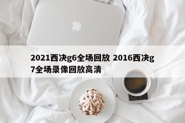 2021西决g6全场回放 2016西决g7全场录像回放高清