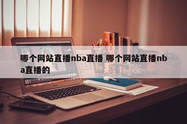 哪个网站直播nba直播 哪个网站直播nba直播的