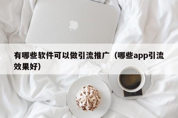 有哪些软件可以做引流推广（哪些app引流效果好）