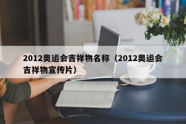 2012奥运会吉祥物名称（2012奥运会吉祥物宣传片）