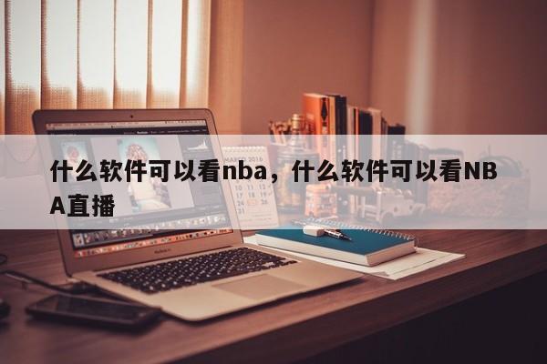 什么软件可以看nba，什么软件可以看NBA直播