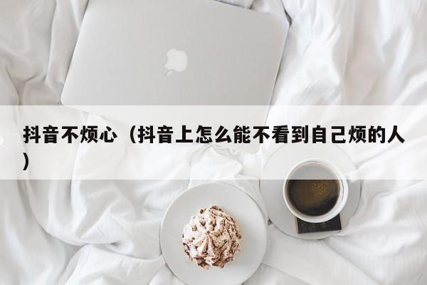 抖音不烦心（抖音上怎么能不看到自己烦的人）