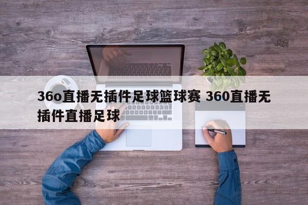 36o直播无插件足球篮球赛 360直播无插件直播足球