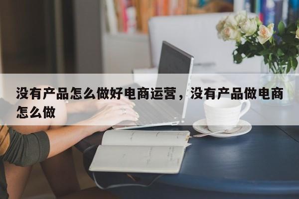 没有产品怎么做好电商运营，没有产品做电商怎么做