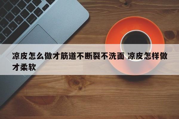 凉皮怎么做才筋道不断裂不洗面 凉皮怎样做才柔软