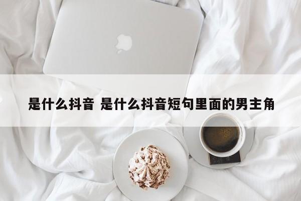 是什么抖音 是什么抖音短句里面的男主角