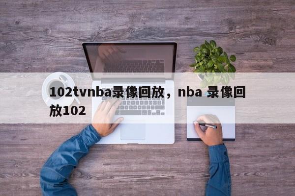 102tvnba录像回放，nba 录像回放102