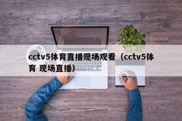 cctv5体育直播现场观看（cctv5体育 现场直播）