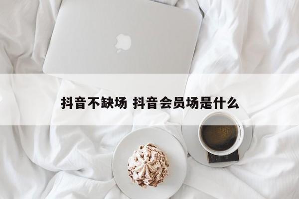 抖音不缺场 抖音会员场是什么