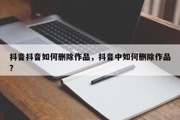 抖音抖音如何删除作品，抖音中如何删除作品?