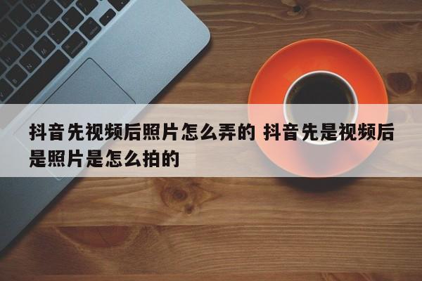 抖音先视频后照片怎么弄的 抖音先是视频后是照片是怎么拍的