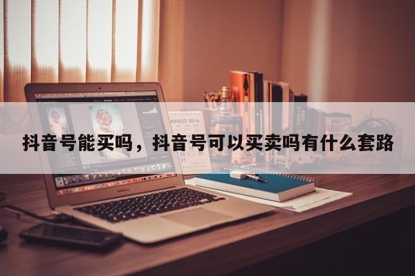 抖音号能买吗，抖音号可以买卖吗有什么套路