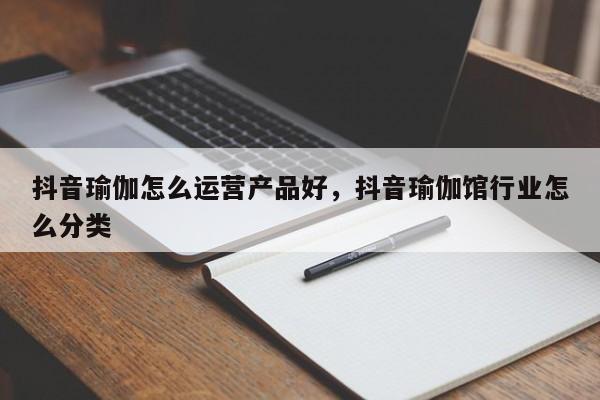 抖音瑜伽怎么运营产品好，抖音瑜伽馆行业怎么分类