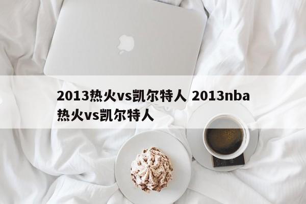 2013热火vs凯尔特人 2013nba热火vs凯尔特人