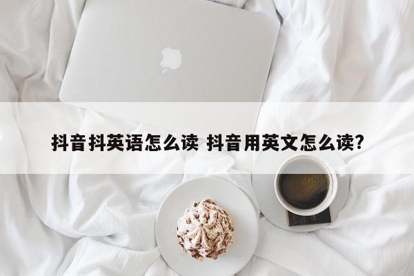 抖音抖英语怎么读 抖音用英文怎么读?