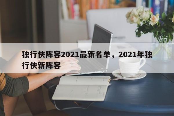 独行侠阵容2021最新名单，2021年独行侠新阵容