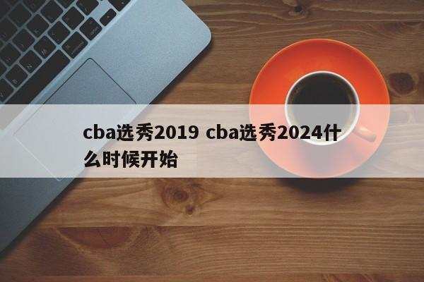 cba选秀2019 cba选秀2024什么时候开始