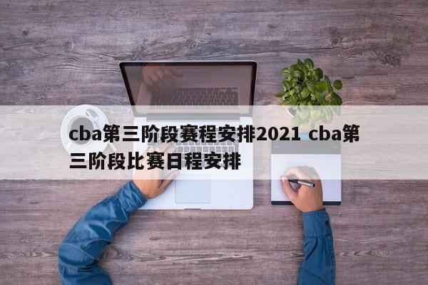 cba第三阶段赛程安排2021 cba第三阶段比赛日程安排