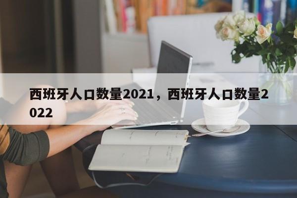 西班牙人口数量2021，西班牙人口数量2022