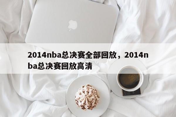 2014nba总决赛全部回放，2014nba总决赛回放高清