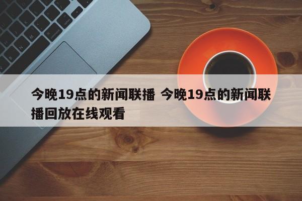 今晚19点的新闻联播 今晚19点的新闻联播回放在线观看