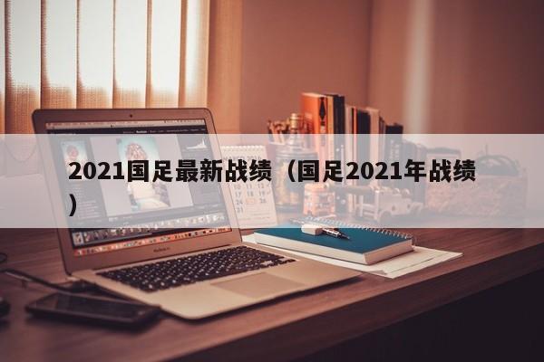 2021国足最新战绩（国足2021年战绩）