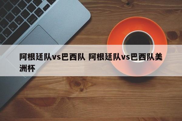 阿根廷队vs巴西队 阿根廷队vs巴西队美洲杯