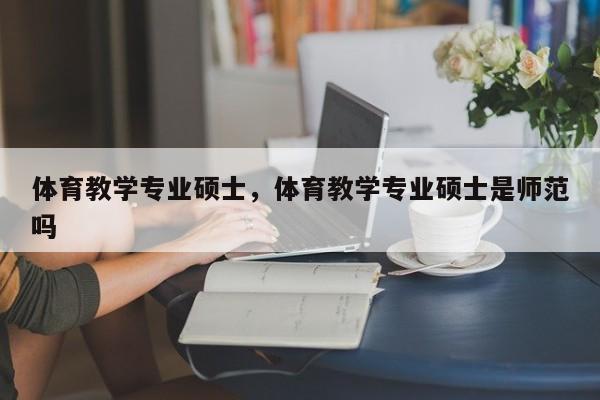 体育教学专业硕士，体育教学专业硕士是师范吗