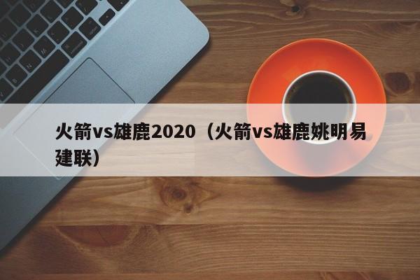 火箭vs雄鹿2020（火箭vs雄鹿姚明易建联）