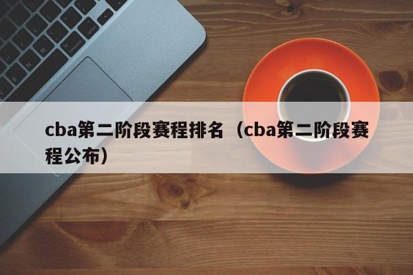 cba第二阶段赛程排名（cba第二阶段赛程公布）