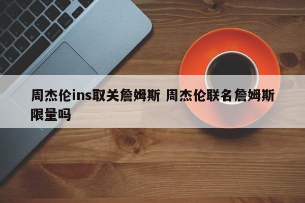 周杰伦ins取关詹姆斯 周杰伦联名詹姆斯限量吗