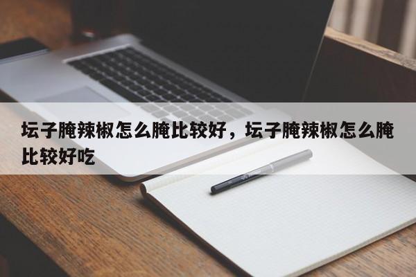 坛子腌辣椒怎么腌比较好，坛子腌辣椒怎么腌比较好吃