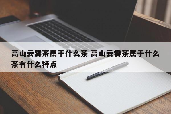 高山云雾茶属于什么茶 高山云雾茶属于什么茶有什么特点