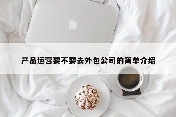 产品运营要不要去外包公司的简单介绍