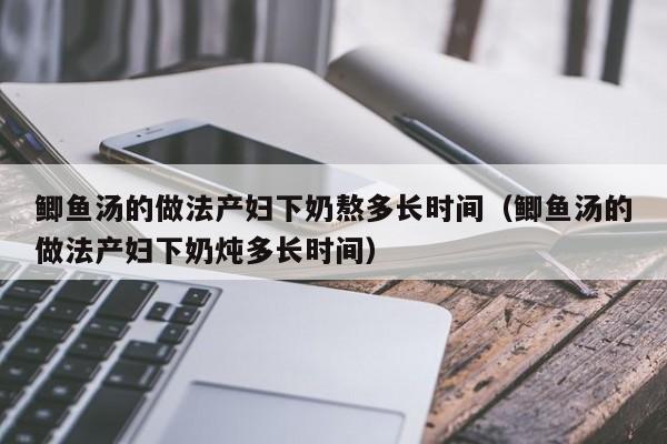 鲫鱼汤的做法产妇下奶熬多长时间（鲫鱼汤的做法产妇下奶炖多长时间）