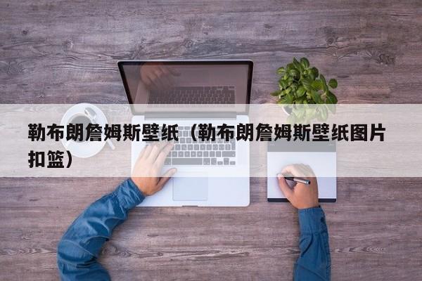 勒布朗詹姆斯壁纸（勒布朗詹姆斯壁纸图片 扣篮）