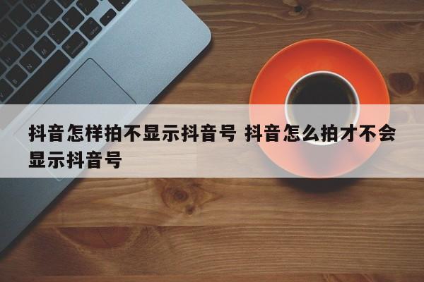 抖音怎样拍不显示抖音号 抖音怎么拍才不会显示抖音号