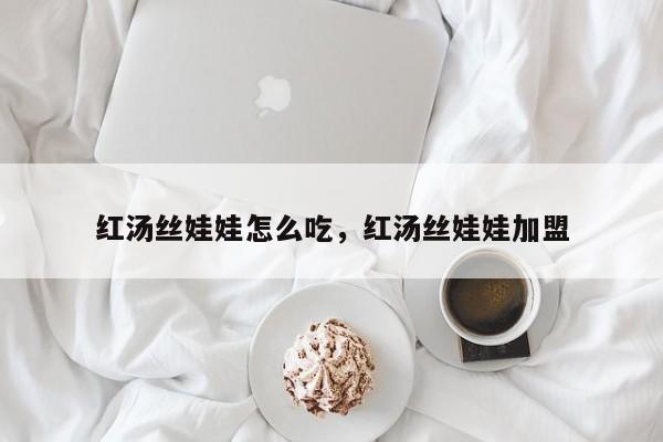 红汤丝娃娃怎么吃，红汤丝娃娃加盟