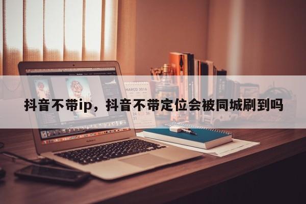 抖音不带ip，抖音不带定位会被同城刷到吗