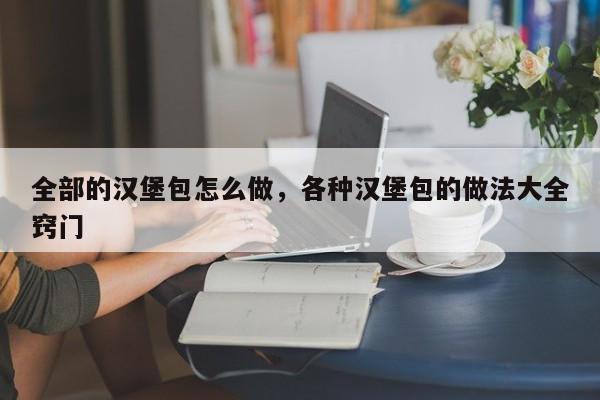 全部的汉堡包怎么做，各种汉堡包的做法大全窍门