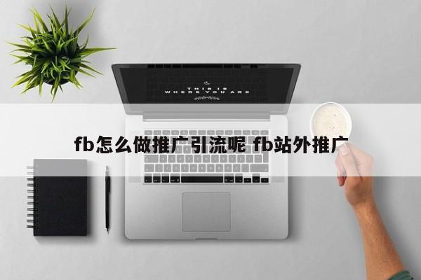 fb怎么做推广引流呢 fb站外推广