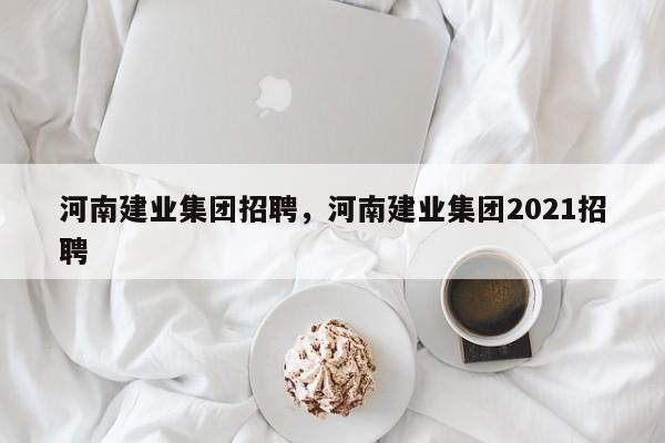 河南建业集团招聘，河南建业集团2021招聘