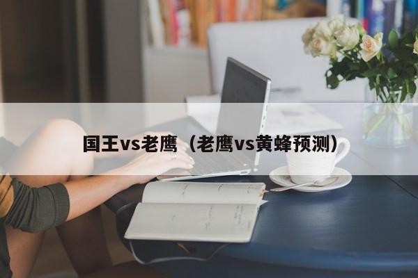 国王vs老鹰（老鹰vs黄蜂预测）